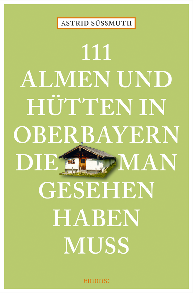 111 Almen und Hütten in Oberbayern, die man gesehen haben muss